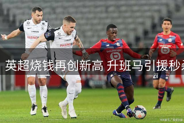 英超烧钱再创新高 升班马引援秒杀五大联赛